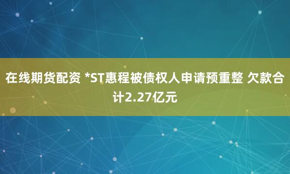 在线期货配资 *ST惠程被债权人申请预重整 欠款合计2.27亿元