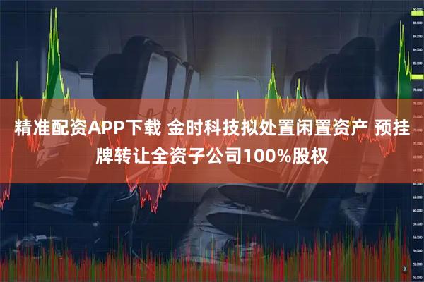 精准配资APP下载 金时科技拟处置闲置资产 预挂牌转让全资子公司100%股权