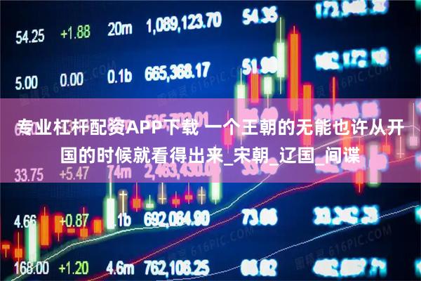 专业杠杆配资APP下载 一个王朝的无能也许从开国的时候就看得出来_宋朝_辽国_间谍