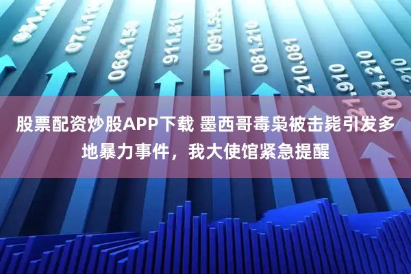 股票配资炒股APP下载 墨西哥毒枭被击毙引发多地暴力事件，我大使馆紧急提醒