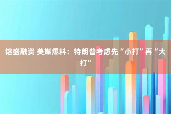 镕盛融资 美媒爆料：特朗普考虑先“小打”再“大打”