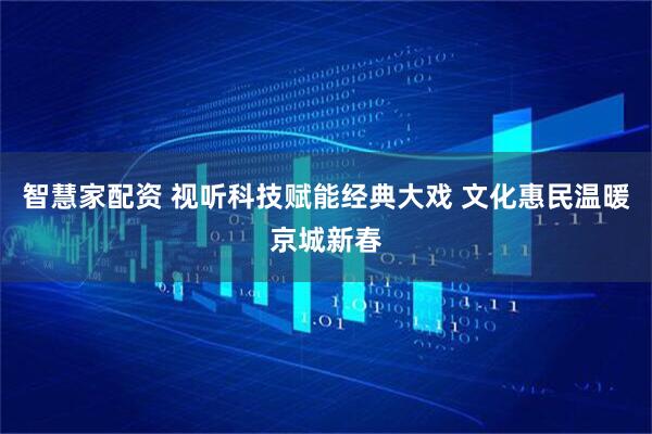 智慧家配资 视听科技赋能经典大戏 文化惠民温暖京城新春