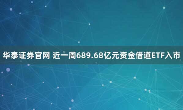华泰证券官网 近一周689.68亿元资金借道ETF入市
