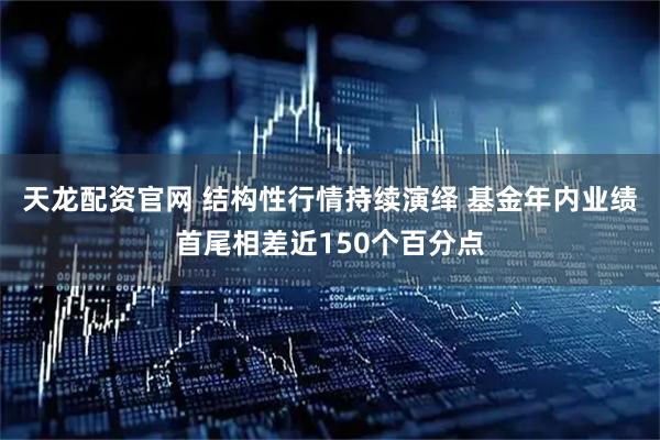 天龙配资官网 结构性行情持续演绎 基金年内业绩首尾相差近150个百分点