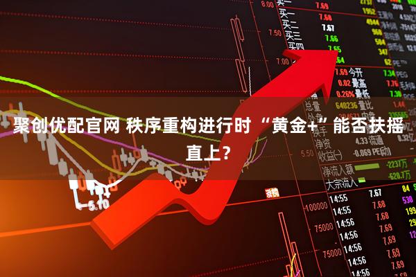 聚创优配官网 秩序重构进行时 “黄金+”能否扶摇直上？