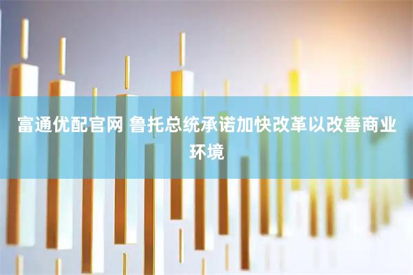 富通优配官网 鲁托总统承诺加快改革以改善商业环境