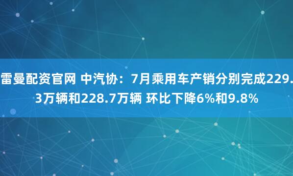 雷曼配资官网 中汽协：7月乘用车产销分别完成229.3万辆和228.7万辆 环比下降6%和9.8%