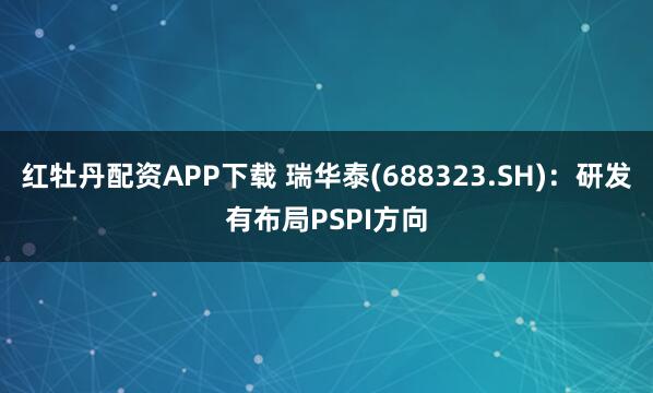 红牡丹配资APP下载 瑞华泰(688323.SH)：研发有布局PSPI方向
