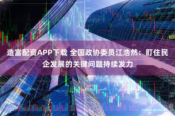 造富配资APP下载 全国政协委员江浩然：盯住民企发展的关键问题持续发力