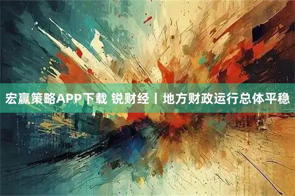 宏赢策略APP下载 锐财经丨地方财政运行总体平稳