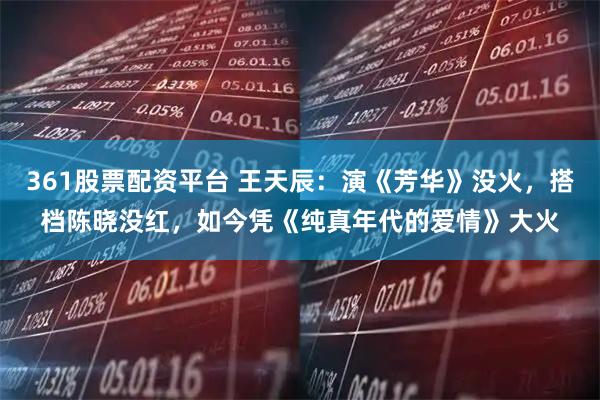 361股票配资平台 王天辰：演《芳华》没火，搭档陈晓没红，如今凭《纯真年代的爱情》大火