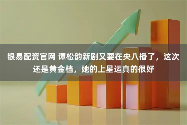 银易配资官网 谭松韵新剧又要在央八播了，这次还是黄金档，她的上星运真的很好