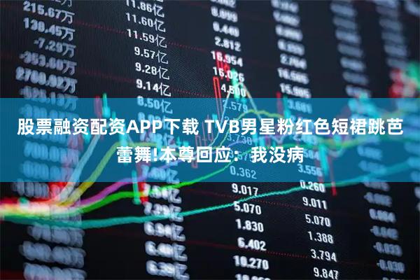 股票融资配资APP下载 TVB男星粉红色短裙跳芭蕾舞!本尊回应：我没病