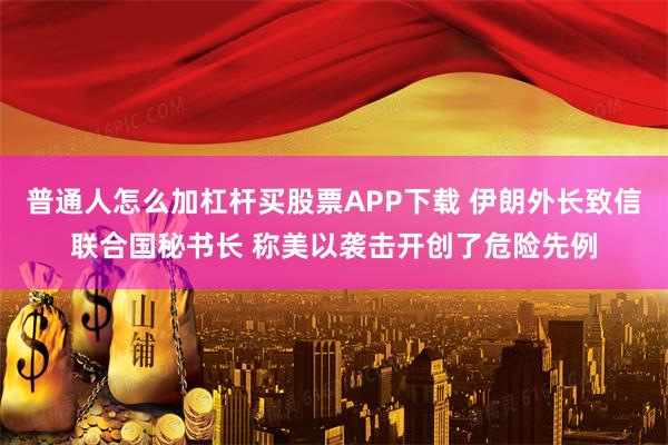 普通人怎么加杠杆买股票APP下载 伊朗外长致信联合国秘书长 称美以袭击开创了危险先例