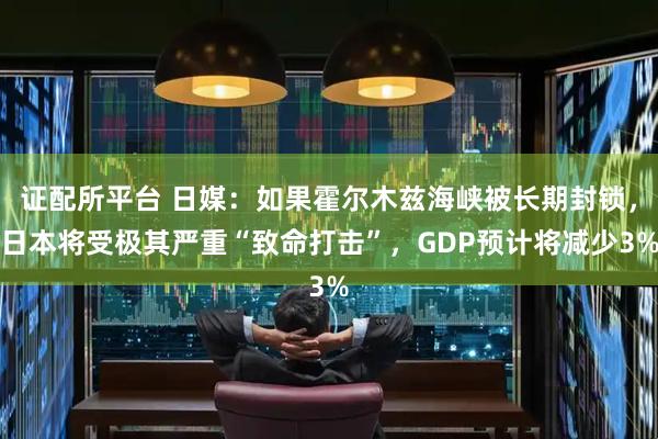 证配所平台 日媒：如果霍尔木兹海峡被长期封锁，日本将受极其严重“致命打击”，GDP预计将减少3%