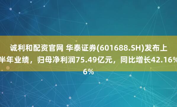 诚利和配资官网 华泰证券(601688.SH)发布上半年业绩，归母净利润75.49亿元，同比增长42.16%