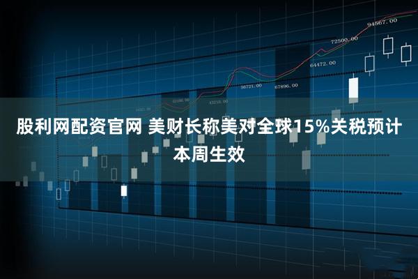 股利网配资官网 美财长称美对全球15%关税预计本周生效