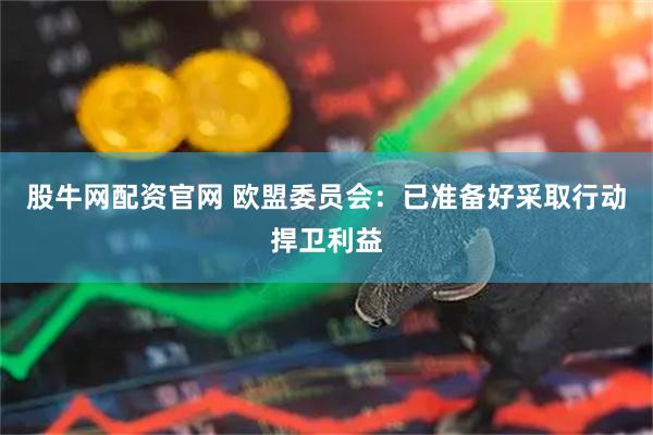 股牛网配资官网 欧盟委员会：已准备好采取行动捍卫利益