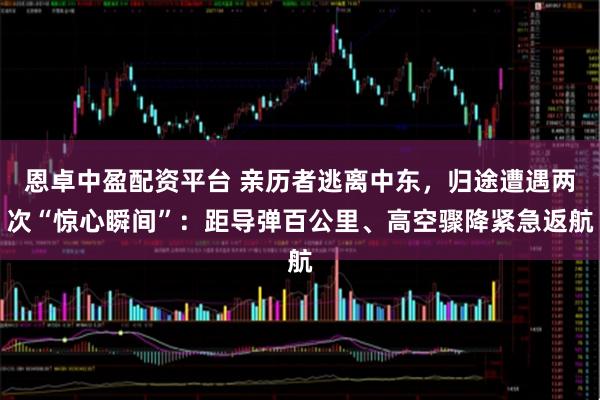 恩卓中盈配资平台 亲历者逃离中东，归途遭遇两次“惊心瞬间”：距导弹百公里、高空骤降紧急返航