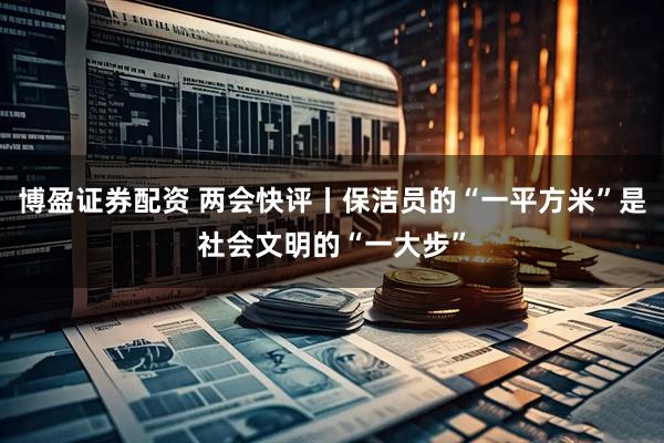 博盈证券配资 两会快评丨保洁员的“一平方米”是社会文明的“一大步”