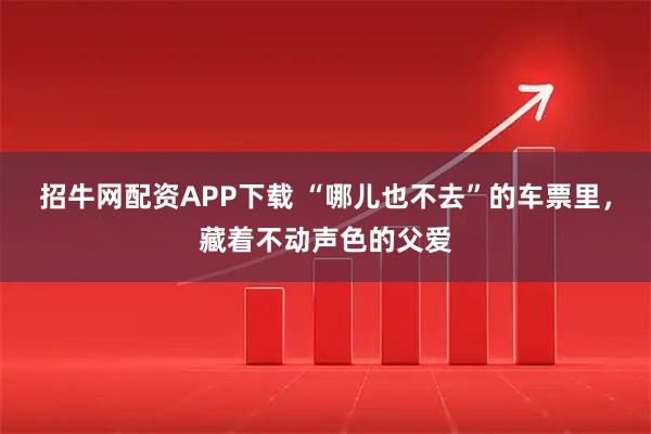 招牛网配资APP下载 “哪儿也不去”的车票里，藏着不动声色的父爱