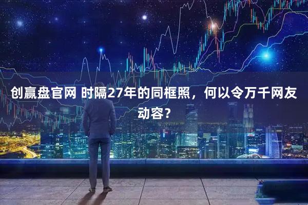 创赢盘官网 时隔27年的同框照，何以令万千网友动容？