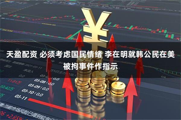 天盈配资 必须考虑国民情绪 李在明就韩公民在美被拘事件作指示