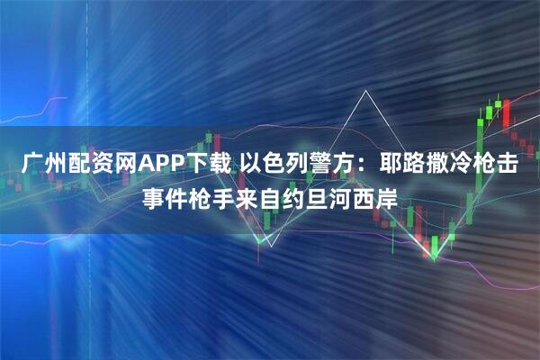 广州配资网APP下载 以色列警方：耶路撒冷枪击事件枪手来自约旦河西岸