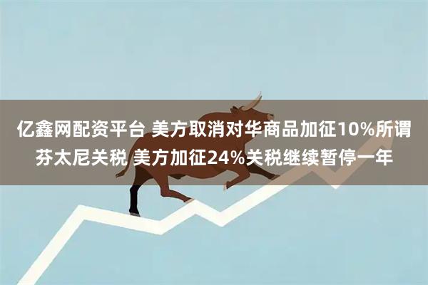 亿鑫网配资平台 美方取消对华商品加征10%所谓芬太尼关税 美方加征24%关税继续暂停一年