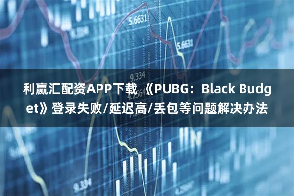 利赢汇配资APP下载 《PUBG：Black Budget》登录失败/延迟高/丢包等问题解决办法