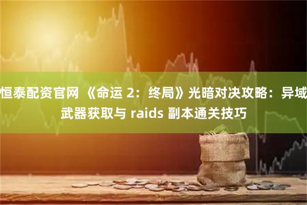 恒泰配资官网 《命运 2：终局》光暗对决攻略：异域武器获取与 raids 副本通关技巧