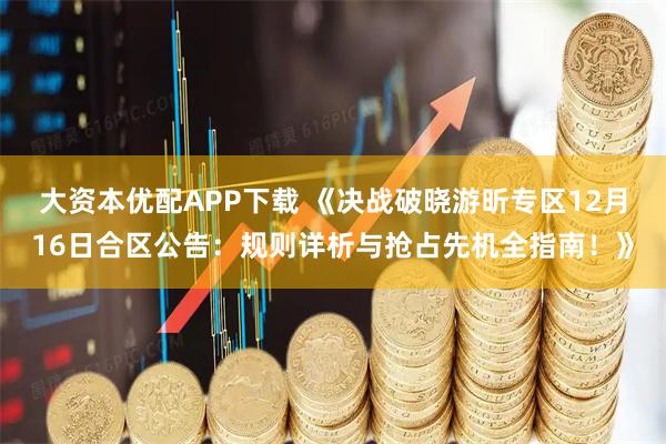 大资本优配APP下载 《决战破晓游昕专区12月16日合区公告：规则详析与抢占先机全指南！》